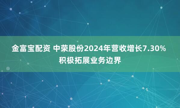 金富宝配资 中荣股份2024年营收增长7.30% 积极拓展业务边界