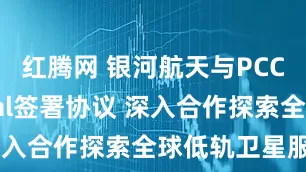 红腾网 银河航天与PCCW Global签署协议 深入合作探索全球低轨卫星服务