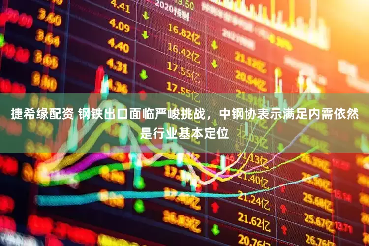 捷希缘配资 钢铁出口面临严峻挑战，中钢协表示满足内需依然是行业基本定位