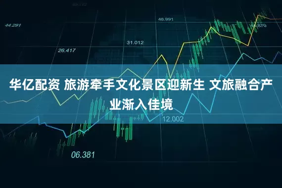 华亿配资 旅游牵手文化景区迎新生 文旅融合产业渐入佳境