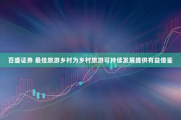百盛证券 最佳旅游乡村为乡村旅游可持续发展提供有益借鉴