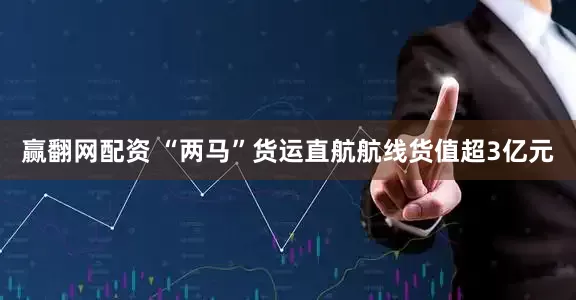 赢翻网配资 “两马”货运直航航线货值超3亿元