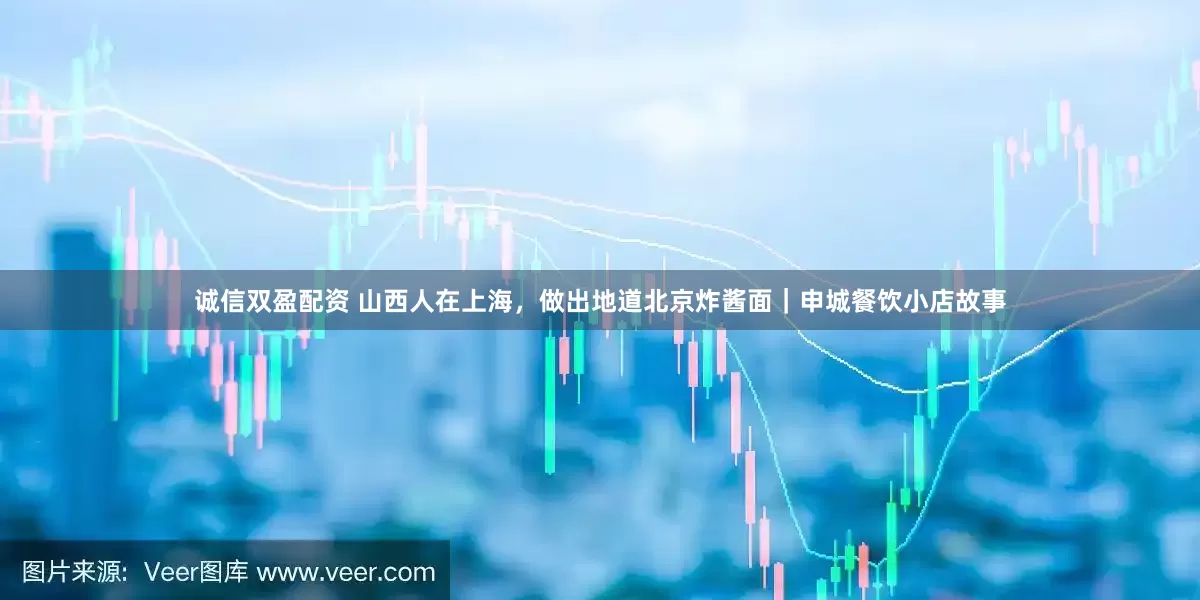 诚信双盈配资 山西人在上海，做出地道北京炸酱面｜申城餐饮小店故事
