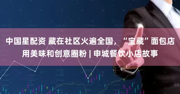 中国星配资 藏在社区火遍全国，“宝藏”面包店用美味和创意圈粉 | 申城餐饮小店故事