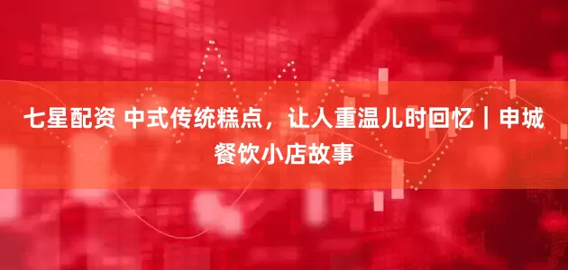 七星配资 中式传统糕点，让人重温儿时回忆｜申城餐饮小店故事
