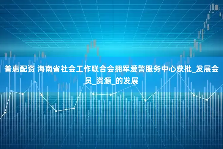 普惠配资 海南省社会工作联合会拥军爱警服务中心获批_发展会员_资源_的发展