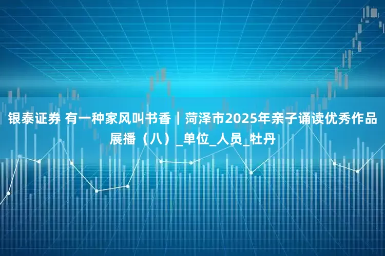 银泰证券 有一种家风叫书香｜菏泽市2025年亲子诵读优秀作品展播（八）_单位_人员_牡丹