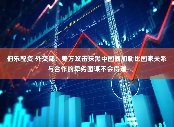 伯乐配资 外交部：美方攻击抹黑中国同加勒比国家关系与合作的卑劣图谋不会得逞