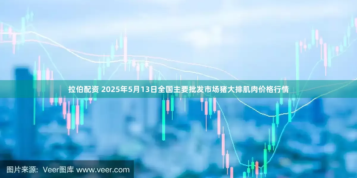 拉伯配资 2025年5月13日全国主要批发市场猪大排肌肉价格行情