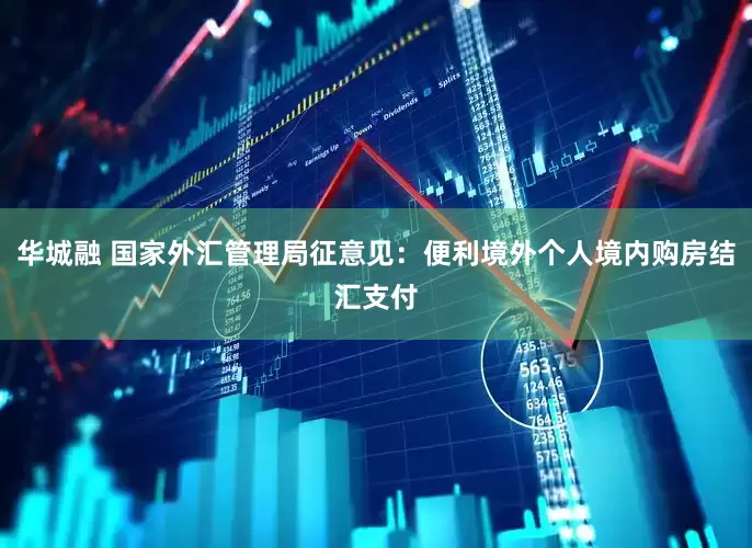 华城融 国家外汇管理局征意见：便利境外个人境内购房结汇支付