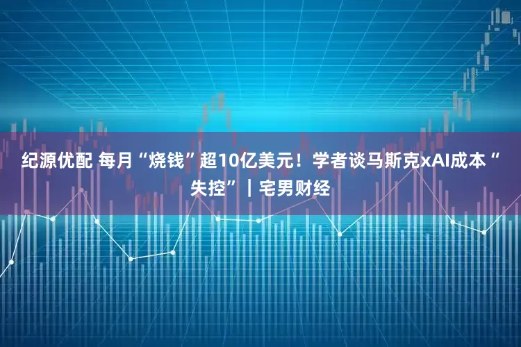 纪源优配 每月“烧钱”超10亿美元！学者谈马斯克xAI成本“失控”｜宅男财经