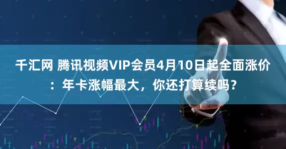 千汇网 腾讯视频VIP会员4月10日起全面涨价：年卡涨幅最大，你还打算续吗？