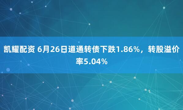 凯耀配资 6月26日道通转债下跌1.86%，转股溢价率5.04%