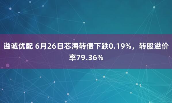 溢诚优配 6月26日芯海转债下跌0.19%，转股溢价率79.36%