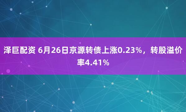 泽巨配资 6月26日京源转债上涨0.23%，转股溢价率4.41%