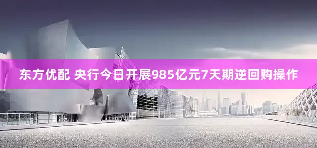 东方优配 央行今日开展985亿元7天期逆回购操作