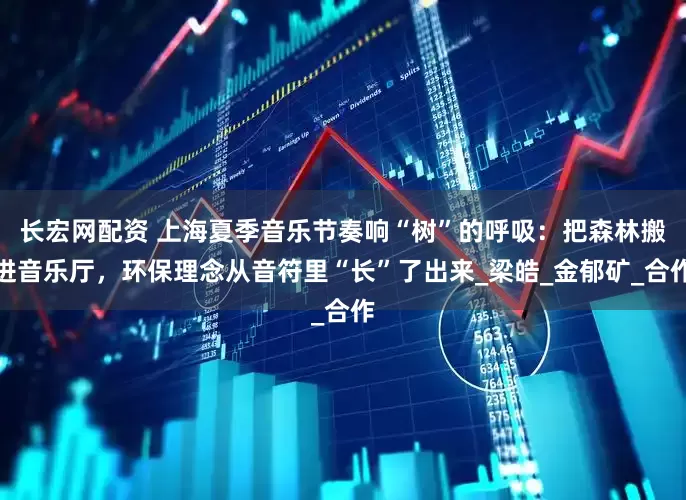 长宏网配资 上海夏季音乐节奏响“树”的呼吸：把森林搬进音乐厅，环保理念从音符里“长”了出来_梁皓_金郁矿_合作