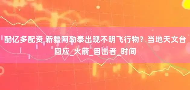配亿多配资 新疆阿勒泰出现不明飞行物？当地天文台回应_火箭_目击者_时间