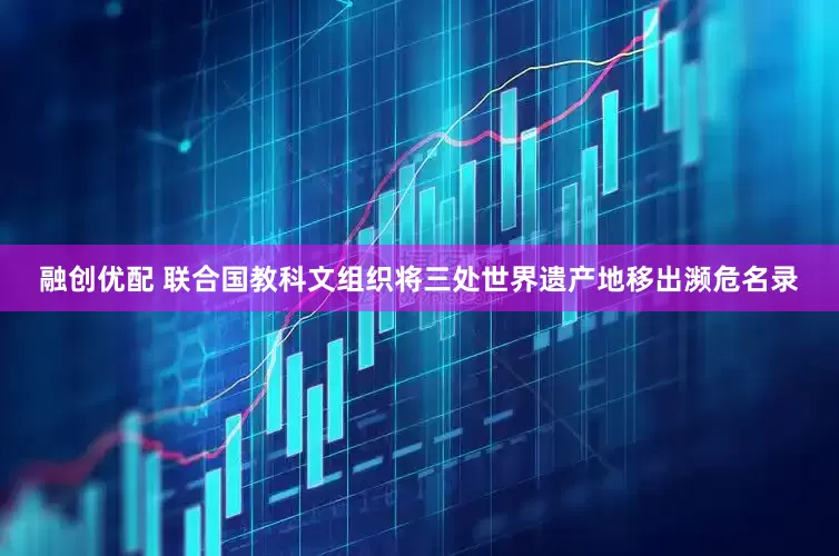 融创优配 联合国教科文组织将三处世界遗产地移出濒危名录