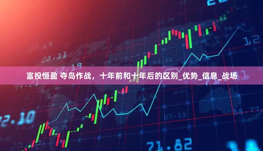 富投恒盈 夺岛作战，十年前和十年后的区别_优势_信息_战场