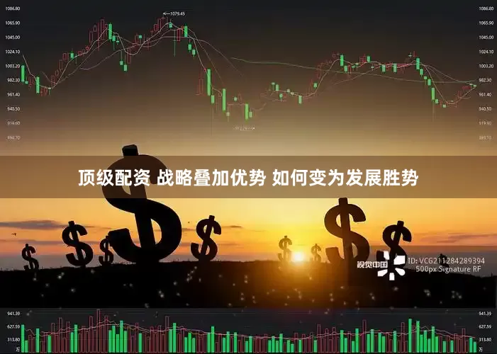 顶级配资 战略叠加优势 如何变为发展胜势