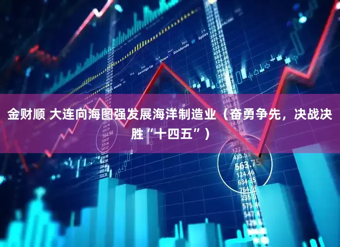 金财顺 大连向海图强发展海洋制造业（奋勇争先，决战决胜“十四五”）