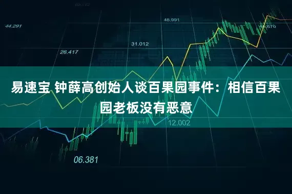 易速宝 钟薛高创始人谈百果园事件：相信百果园老板没有恶意