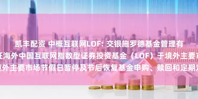 凯丰配资 中概互联网LOF: 交银施罗德基金管理有限公司关于交银施罗德中证海外中国互联网指数型证券投资基金(LOF)于境外主要市场节假日暂停及节后恢复基金申购、赎回和定期定额投资业务的公告