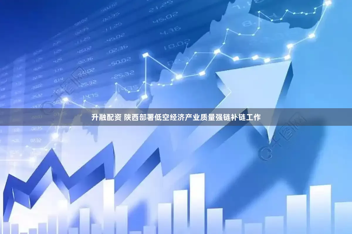 升融配资 陕西部署低空经济产业质量强链补链工作