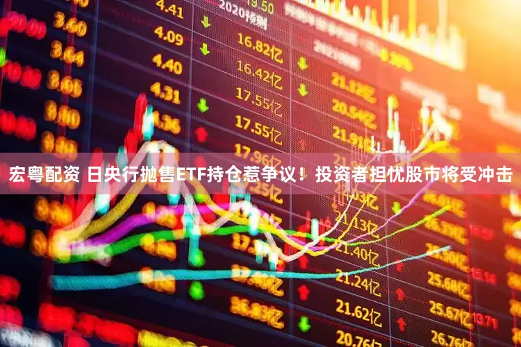 宏粤配资 日央行抛售ETF持仓惹争议！投资者担忧股市将受冲击