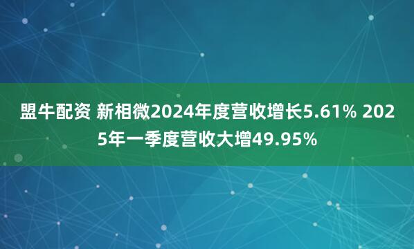 盟牛配资 新相微2024年度营收增长5.61% 2025年一季度营收大增49.95%