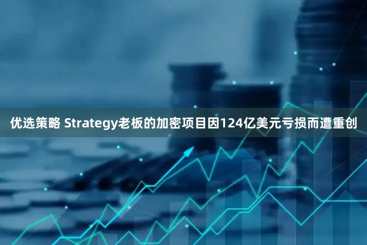 优选策略 Strategy老板的加密项目因124亿美元亏损而遭重创