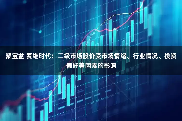 聚宝盆 赛维时代：二级市场股价受市场情绪、行业情况、投资偏好等因素的影响