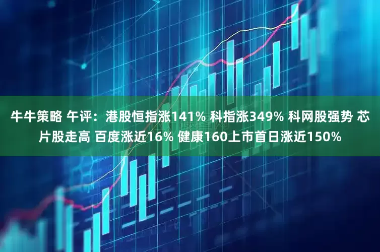 牛牛策略 午评:港股恒指涨141% 科指涨349% 科网股强势 芯片股走高 百度涨近16% 健康160上市首日涨近150%