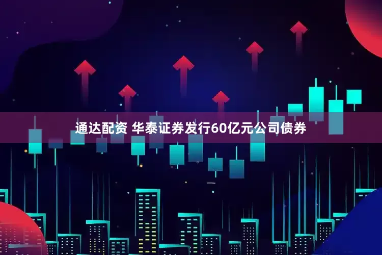通达配资 华泰证券发行60亿元公司债券