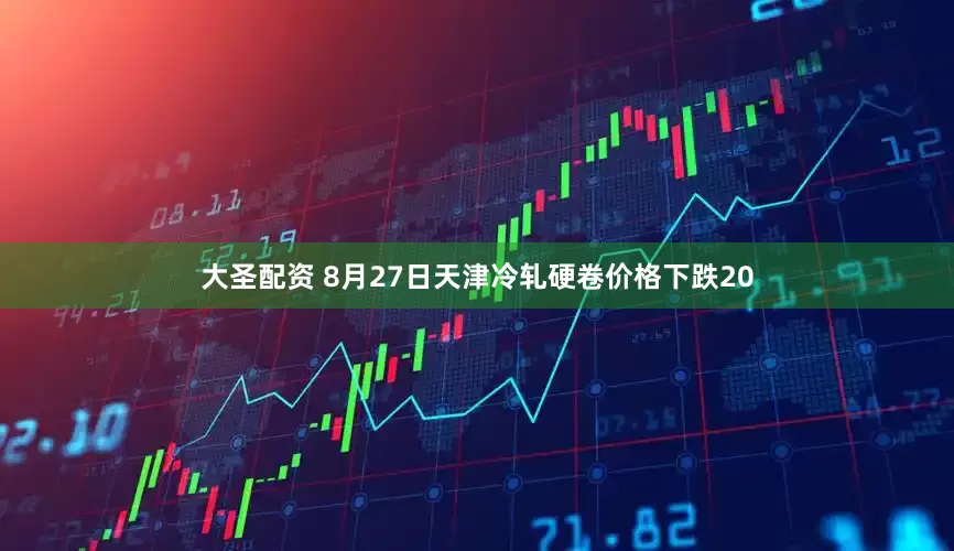 大圣配资 8月27日天津冷轧硬卷价格下跌20