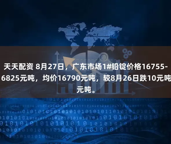 天天配资 8月27日，广东市场1#铅锭价格16755-16825元吨，均价16790元吨，较8月26日跌10元吨。