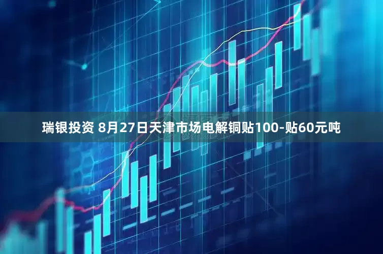 瑞银投资 8月27日天津市场电解铜贴100-贴60元吨
