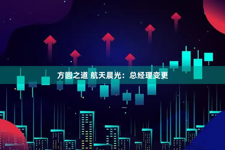 方圆之道 航天晨光：总经理变更