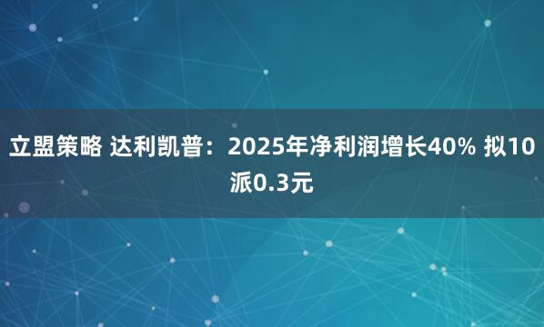 立盟策略 达利凯普：2025年净利润增长40% 拟10派0.3元