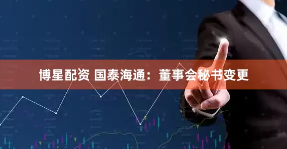 博星配资 国泰海通：董事会秘书变更