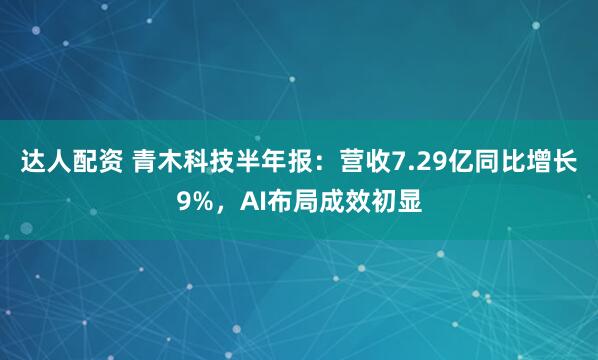 达人配资 青木科技半年报：营收7.29亿同比增长9%，AI布局成效初显
